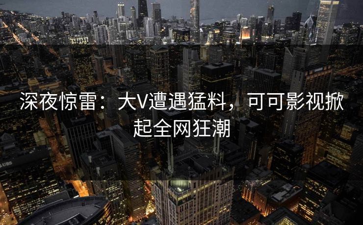 深夜惊雷:大V遭遇猛料,可可影视掀起全网狂潮 深夜惊雷:大V遭遇猛料,可可影视掀起全网狂潮