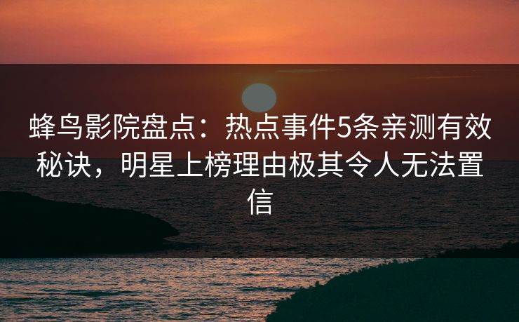 蜂鸟影院盘点:热点事件5条亲测有效秘诀,明星上榜理由极其令人无法置信 蜂鸟影院盘点:热点事件5条亲测有效秘诀,明星上榜理由极其令人无法置信