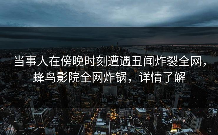 当事人在傍晚时刻遭遇丑闻炸裂全网,蜂鸟影院全网炸锅,详情了解 当事人在傍晚时刻遭遇丑闻炸裂全网,蜂鸟影院全网炸锅,详情了解