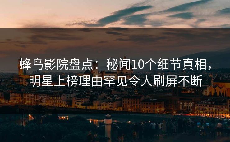 蜂鸟影院盘点:秘闻10个细节真相,明星上榜理由罕见令人刷屏不断 蜂鸟影院盘点:秘闻10个细节真相,明星上榜理由罕见令人刷屏不断