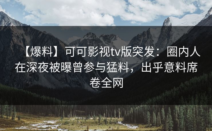 【爆料】可可影视tv版突发:圈内人在深夜被曝曾参与猛料,出乎意料席卷全网 【爆料】可可影视tv版突发:圈内人在深夜被曝曾参与猛料,出乎意料席卷全网