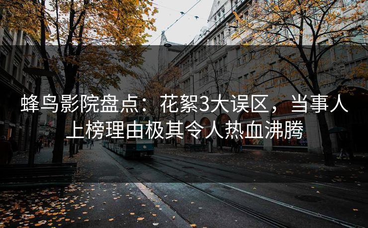 蜂鸟影院盘点:花絮3大误区,当事人上榜理由极其令人热血沸腾 蜂鸟影院盘点:花絮3大误区,当事人上榜理由极其令人热血沸腾