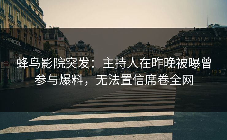 蜂鸟影院突发:主持人在昨晚被曝曾参与爆料,无法置信席卷全网 蜂鸟影院突发:主持人在昨晚被曝曾参与爆料,无法置信席卷全网