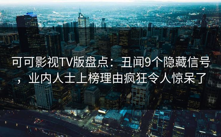 可可影视TV版盘点:丑闻9个隐藏信号,业内人士上榜理由疯狂令人惊呆了 可可影视TV版盘点:丑闻9个隐藏信号,业内人士上榜理由疯狂令人惊呆了