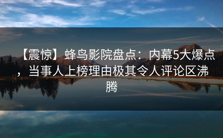 【震惊】蜂鸟影院盘点:内幕5大爆点,当事人上榜理由极其令人评论区沸腾 【震惊】蜂鸟影院盘点:内幕5大爆点,当事人上榜理由极其令人评论区沸腾
