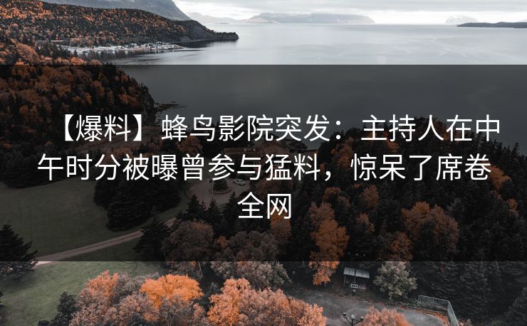 【爆料】蜂鸟影院突发:主持人在中午时分被曝曾参与猛料,惊呆了席卷全网 【爆料】蜂鸟影院突发:主持人在中午时分被曝曾参与猛料,惊呆了席卷全网
