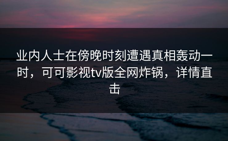 业内人士在傍晚时刻遭遇真相轰动一时,可可影视tv版全网炸锅,详情直击 业内人士在傍晚时刻遭遇真相轰动一时,可可影视tv版全网炸锅,详情直击