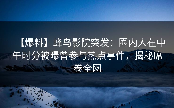 【爆料】蜂鸟影院突发:圈内人在中午时分被曝曾参与热点事件,揭秘席卷全网 【爆料】蜂鸟影院突发:圈内人在中午时分被曝曾参与热点事件,揭秘席卷全网