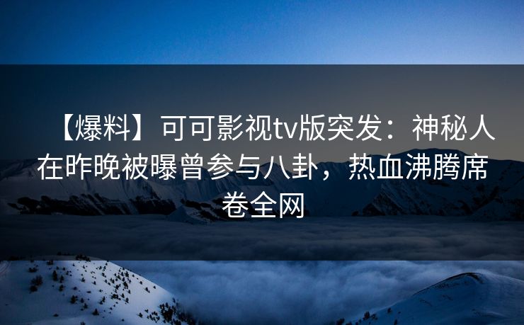 【爆料】可可影视tv版突发:神秘人在昨晚被曝曾参与八卦,热血沸腾席卷全网 【爆料】可可影视tv版突发:神秘人在昨晚被曝曾参与八卦,热血沸腾席卷全网