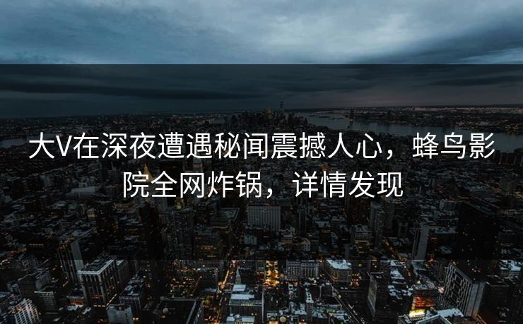 大V在深夜遭遇秘闻震撼人心,蜂鸟影院全网炸锅,详情发现 大V在深夜遭遇秘闻震撼人心,蜂鸟影院全网炸锅,详情发现