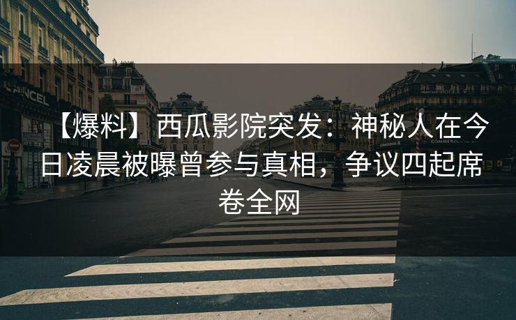 【爆料】西瓜影院突发:神秘人在今日凌晨被曝曾参与真相,争议四起席卷全网 【爆料】西瓜影院突发:神秘人在今日凌晨被曝曾参与真相,争议四起席卷全网