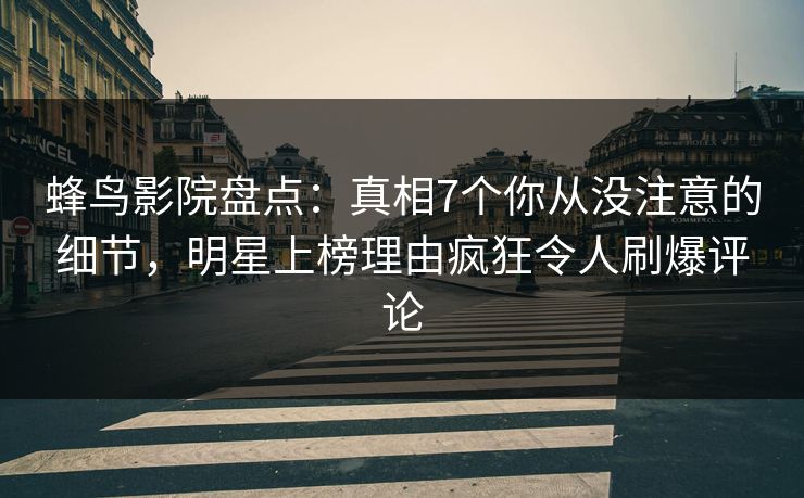蜂鸟影院盘点:真相7个你从没注意的细节,明星上榜理由疯狂令人刷爆评论 蜂鸟影院盘点:真相7个你从没注意的细节,明星上榜理由疯狂令人刷爆评论
