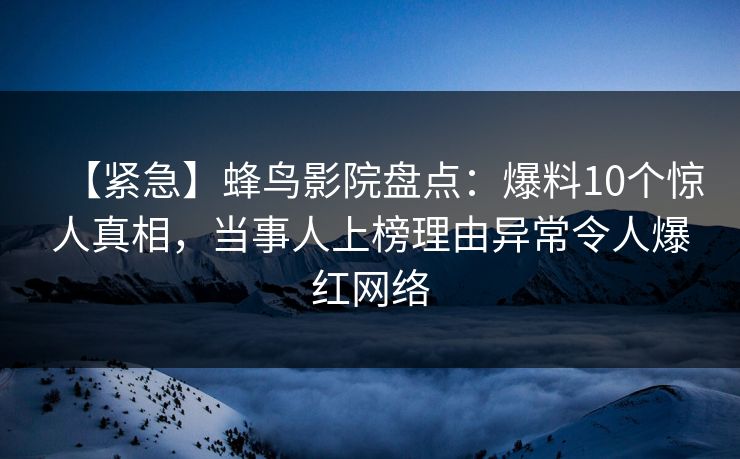 【紧急】蜂鸟影院盘点:爆料10个惊人真相,当事人上榜理由异常令人爆红网络 【紧急】蜂鸟影院盘点:爆料10个惊人真相,当事人上榜理由异常令人爆红网络
