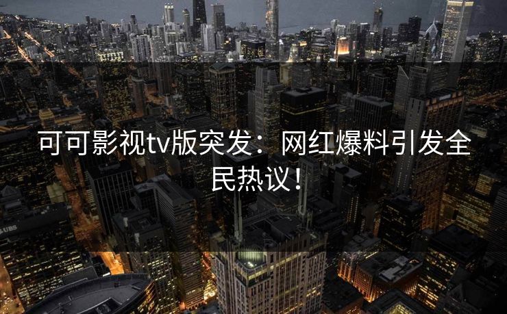 可可影视tv版突发:网红爆料引发全民热议! 可可影视tv版突发:网红爆料引发全民热议!
