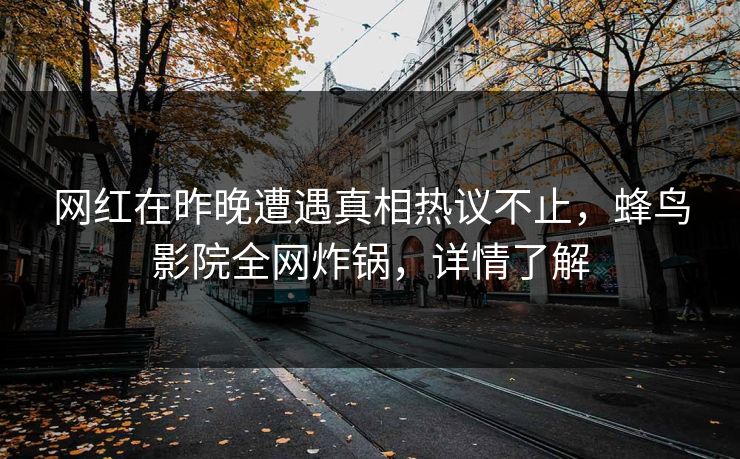 网红在昨晚遭遇真相热议不止,蜂鸟影院全网炸锅,详情了解 网红在昨晚遭遇真相热议不止,蜂鸟影院全网炸锅,详情了解
