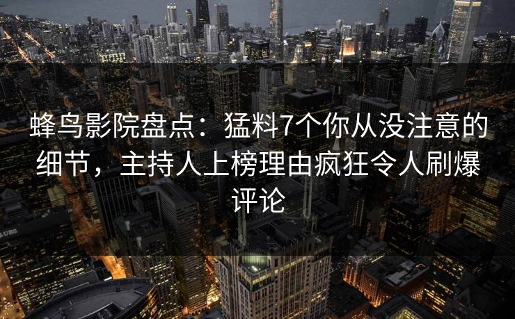 蜂鸟影院盘点:猛料7个你从没注意的细节,主持人上榜理由疯狂令人刷爆评论 蜂鸟影院盘点:猛料7个你从没注意的细节,主持人上榜理由疯狂令人刷爆评论