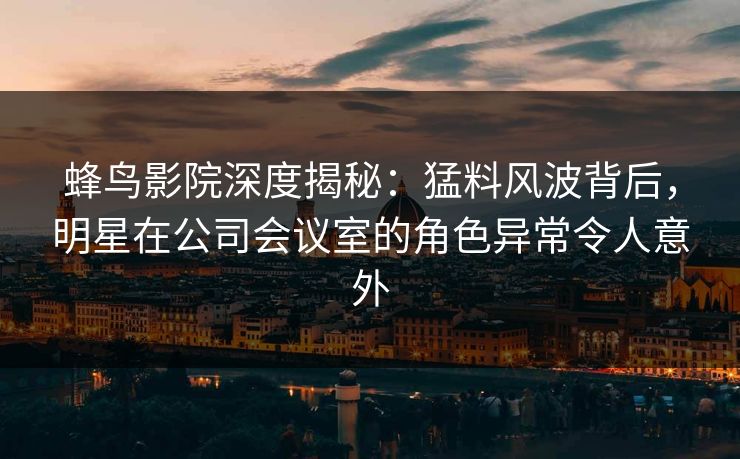 蜂鸟影院深度揭秘:猛料风波背后,明星在公司会议室的角色异常令人意外 蜂鸟影院深度揭秘:猛料风波背后,明星在公司会议室的角色异常令人意外