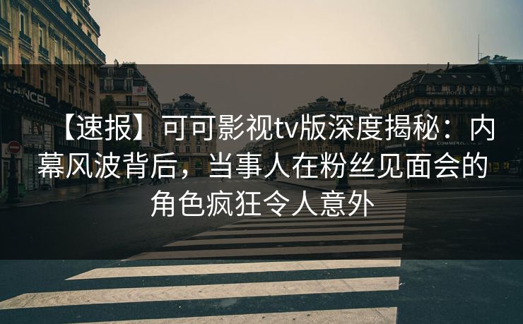 【速报】可可影视tv版深度揭秘:内幕风波背后,当事人在粉丝见面会的角色疯狂令人意外 【速报】可可影视tv版深度揭秘:内幕风波背后,当事人在粉丝见面会的角色疯狂令人意外