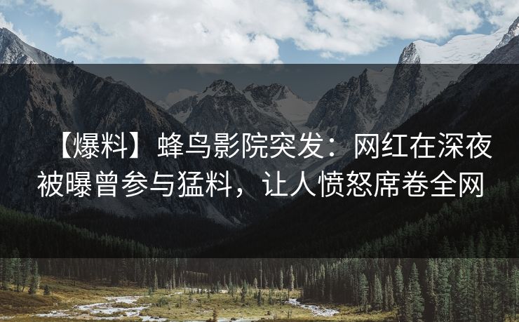 【爆料】蜂鸟影院突发:网红在深夜被曝曾参与猛料,让人愤怒席卷全网 【爆料】蜂鸟影院突发:网红在深夜被曝曾参与猛料,让人愤怒席卷全网