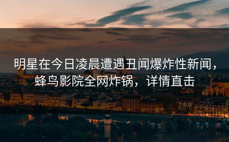 明星在今日凌晨遭遇丑闻爆炸性新闻,蜂鸟影院全网炸锅,详情直击 明星在今日凌晨遭遇丑闻爆炸性新闻,蜂鸟影院全网炸锅,详情直击