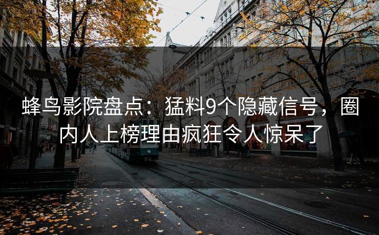 蜂鸟影院盘点:猛料9个隐藏信号,圈内人上榜理由疯狂令人惊呆了 蜂鸟影院盘点:猛料9个隐藏信号,圈内人上榜理由疯狂令人惊呆了