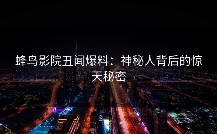 蜂鸟影院丑闻爆料:神秘人背后的惊天秘密 蜂鸟影院丑闻爆料:神秘人背后的惊天秘密