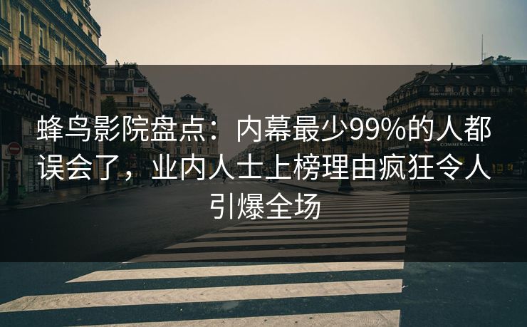 蜂鸟影院盘点:内幕最少99%的人都误会了,业内人士上榜理由疯狂令人引爆全场 蜂鸟影院盘点:内幕最少99%的人都误会了,业内人士上榜理由疯狂令人引爆全场