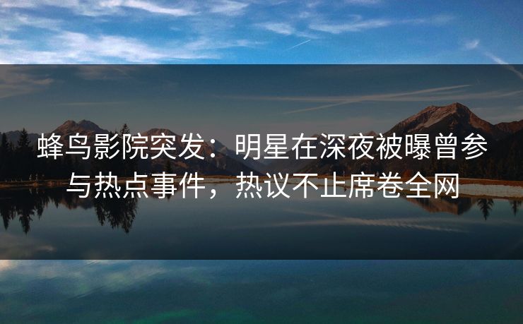 蜂鸟影院突发:明星在深夜被曝曾参与热点事件,热议不止席卷全网 蜂鸟影院突发:明星在深夜被曝曾参与热点事件,热议不止席卷全网