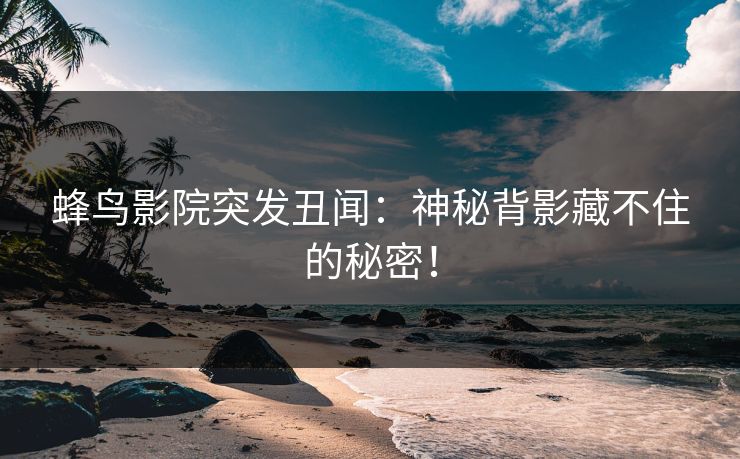 蜂鸟影院突发丑闻:神秘背影藏不住的秘密! 蜂鸟影院突发丑闻:神秘背影藏不住的秘密!