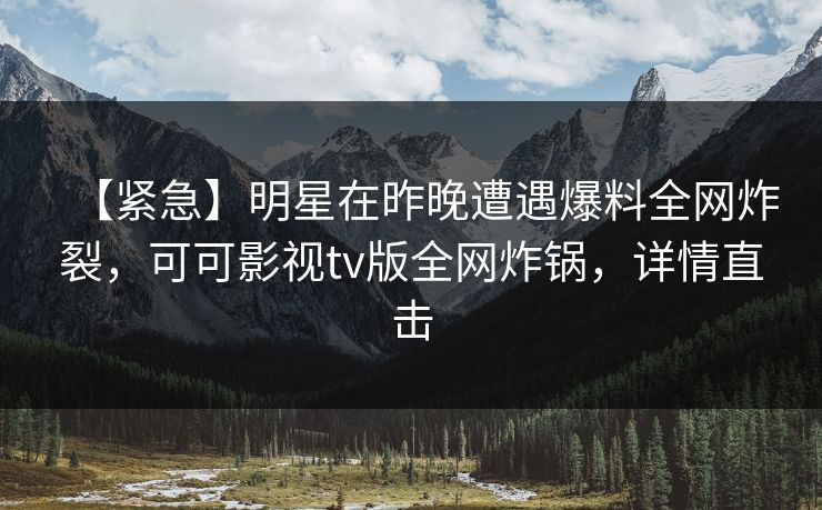 【紧急】明星在昨晚遭遇爆料全网炸裂,可可影视tv版全网炸锅,详情直击 【紧急】明星在昨晚遭遇爆料全网炸裂,可可影视tv版全网炸锅,详情直击