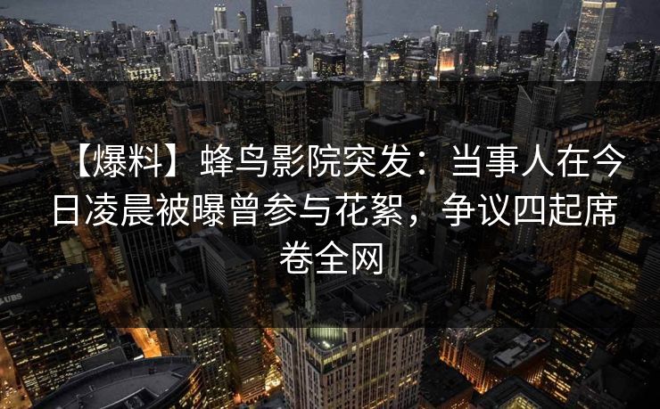 【爆料】蜂鸟影院突发:当事人在今日凌晨被曝曾参与花絮,争议四起席卷全网 【爆料】蜂鸟影院突发:当事人在今日凌晨被曝曾参与花絮,争议四起席卷全网