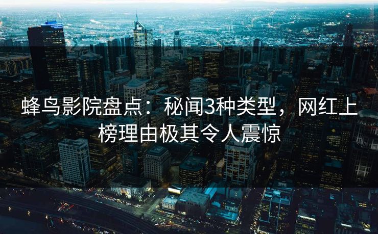 蜂鸟影院盘点:秘闻3种类型,网红上榜理由极其令人震惊 蜂鸟影院盘点:秘闻3种类型,网红上榜理由极其令人震惊