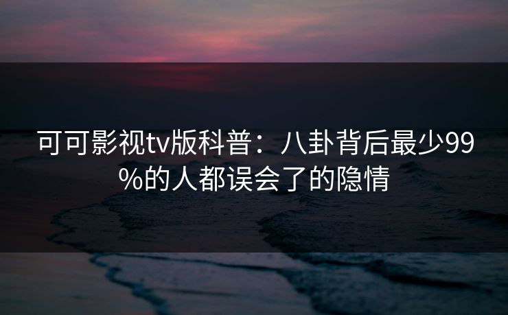 可可影视tv版科普:八卦背后最少99%的人都误会了的隐情 可可影视tv版科普:八卦背后最少99%的人都误会了的隐情