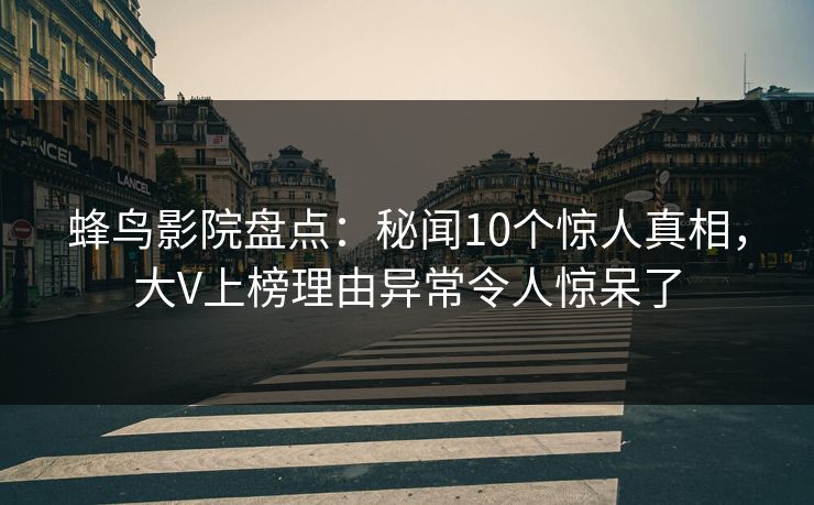 蜂鸟影院盘点:秘闻10个惊人真相,大V上榜理由异常令人惊呆了 蜂鸟影院盘点:秘闻10个惊人真相,大V上榜理由异常令人惊呆了