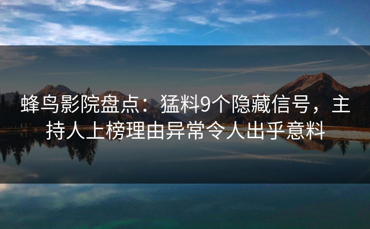 蜂鸟影院盘点:猛料9个隐藏信号,主持人上榜理由异常令人出乎意料 蜂鸟影院盘点:猛料9个隐藏信号,主持人上榜理由异常令人出乎意料