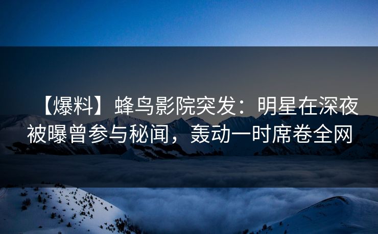 【爆料】蜂鸟影院突发:明星在深夜被曝曾参与秘闻,轰动一时席卷全网 【爆料】蜂鸟影院突发:明星在深夜被曝曾参与秘闻,轰动一时席卷全网
