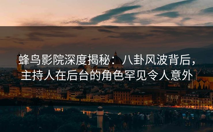 蜂鸟影院深度揭秘:八卦风波背后,主持人在后台的角色罕见令人意外 蜂鸟影院深度揭秘:八卦风波背后,主持人在后台的角色罕见令人意外
