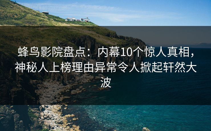 蜂鸟影院盘点:内幕10个惊人真相,神秘人上榜理由异常令人掀起轩然大波 蜂鸟影院盘点:内幕10个惊人真相,神秘人上榜理由异常令人掀起轩然大波