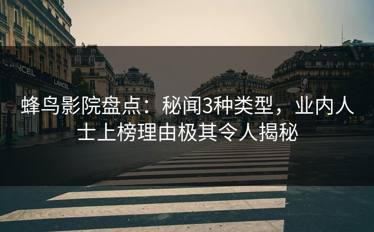蜂鸟影院盘点:秘闻3种类型,业内人士上榜理由极其令人揭秘 蜂鸟影院盘点:秘闻3种类型,业内人士上榜理由极其令人揭秘