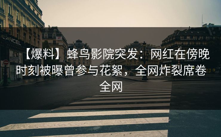 【爆料】蜂鸟影院突发:网红在傍晚时刻被曝曾参与花絮,全网炸裂席卷全网 【爆料】蜂鸟影院突发:网红在傍晚时刻被曝曾参与花絮,全网炸裂席卷全网