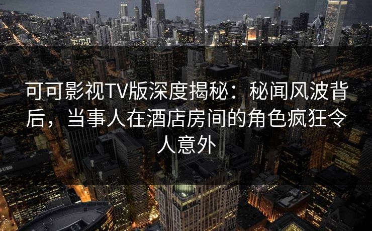 可可影视TV版深度揭秘:秘闻风波背后,当事人在酒店房间的角色疯狂令人意外 可可影视TV版深度揭秘:秘闻风波背后,当事人在酒店房间的角色疯狂令人意外