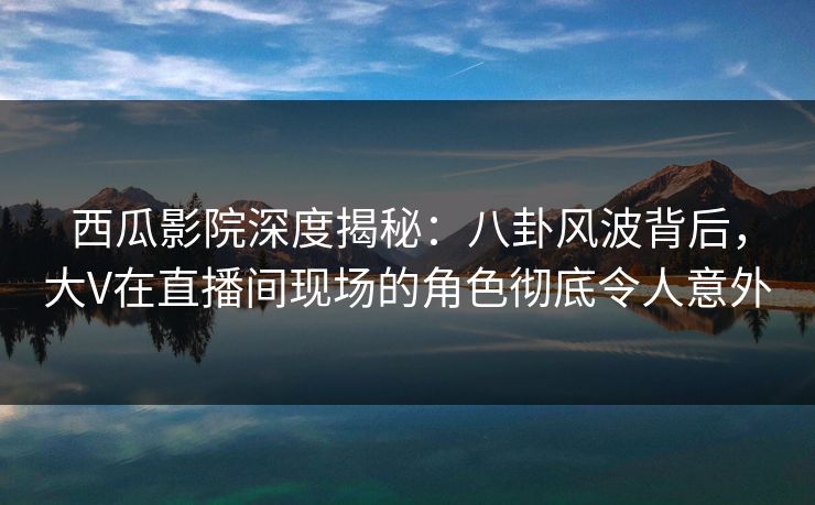 西瓜影院深度揭秘:八卦风波背后,大V在直播间现场的角色彻底令人意外 西瓜影院深度揭秘:八卦风波背后,大V在直播间现场的角色彻底令人意外