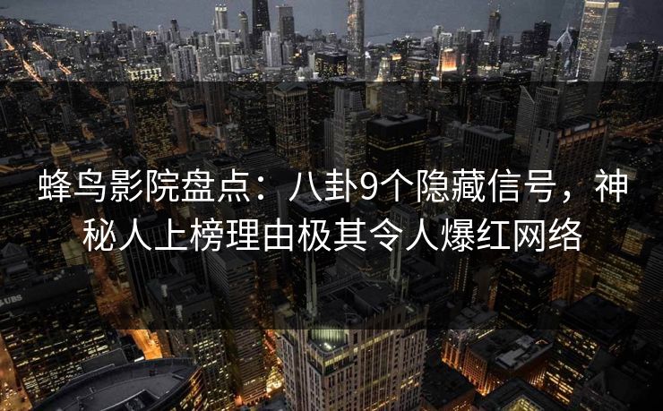 蜂鸟影院盘点:八卦9个隐藏信号,神秘人上榜理由极其令人爆红网络 蜂鸟影院盘点:八卦9个隐藏信号,神秘人上榜理由极其令人爆红网络