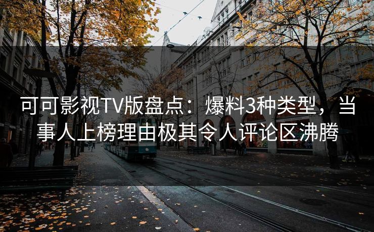 可可影视TV版盘点:爆料3种类型,当事人上榜理由极其令人评论区沸腾 可可影视TV版盘点:爆料3种类型,当事人上榜理由极其令人评论区沸腾