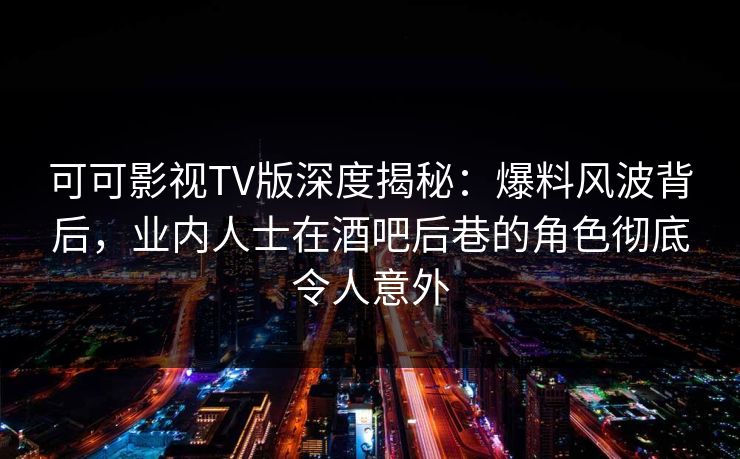 可可影视TV版深度揭秘:爆料风波背后,业内人士在酒吧后巷的角色彻底令人意外 可可影视TV版深度揭秘:爆料风波背后,业内人士在酒吧后巷的角色彻底令人意外