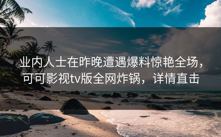 业内人士在昨晚遭遇爆料惊艳全场,可可影视tv版全网炸锅,详情直击 业内人士在昨晚遭遇爆料惊艳全场,可可影视tv版全网炸锅,详情直击