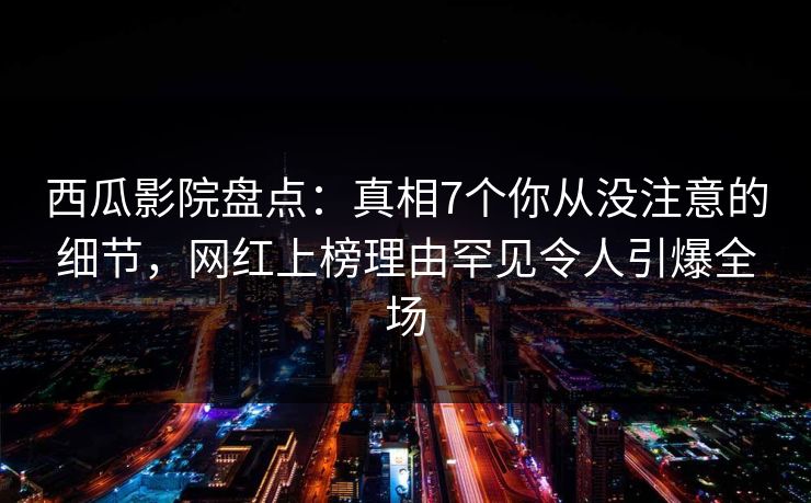 西瓜影院盘点:真相7个你从没注意的细节,网红上榜理由罕见令人引爆全场 西瓜影院盘点:真相7个你从没注意的细节,网红上榜理由罕见令人引爆全场