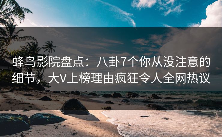 蜂鸟影院盘点:八卦7个你从没注意的细节,大V上榜理由疯狂令人全网热议 蜂鸟影院盘点:八卦7个你从没注意的细节,大V上榜理由疯狂令人全网热议