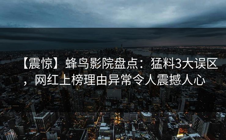 【震惊】蜂鸟影院盘点:猛料3大误区,网红上榜理由异常令人震撼人心 【震惊】蜂鸟影院盘点:猛料3大误区,网红上榜理由异常令人震撼人心