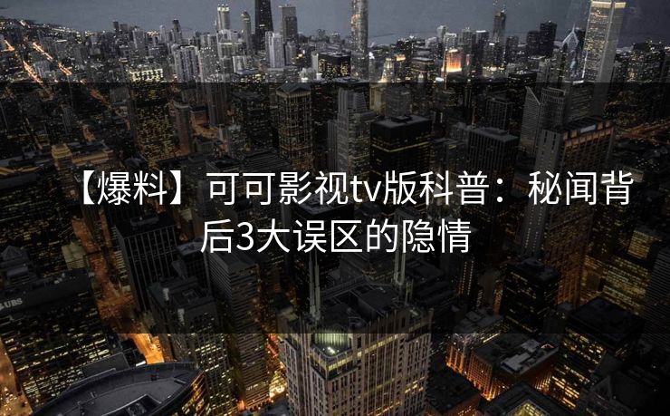 【爆料】可可影视tv版科普:秘闻背后3大误区的隐情 【爆料】可可影视tv版科普:秘闻背后3大误区的隐情